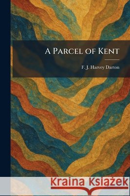 A Parcel of Kent F. J. Harvey Darton 9781025892771