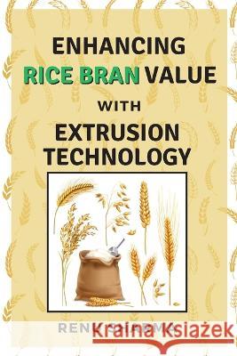 Enhancing Rice Bran Value With Extrusion Technology Renu Sharma   9781025896465