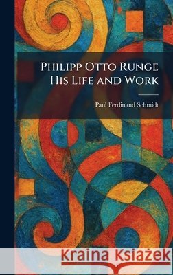 Philipp Otto Runge His Life and Work Paul Ferdinand Schmidt 9781025899268