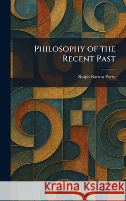 Philosophy of the Recent Past Ralph Barton Perry 9781025901213