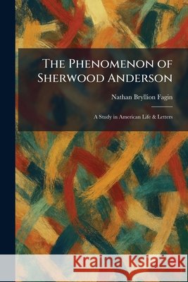 The Phenomenon of Sherwood Anderson: A Study in American Life & Letters Nathan Bryllion Fagin 9781025902470 Tradd Street Press