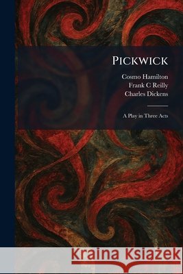 Pickwick: A Play in Three Acts Cosmo Hamilton Frank C. Reilly Charles Dickens 9781025910451