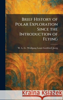 Brief History of Polar Exploration Since the Introduction of Flying W. L. G. (Wolfgang Louis Gottf Joerg 9781025912462 Tradd Street Press