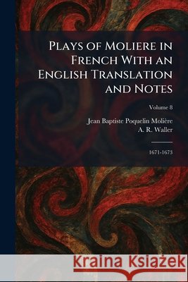 Plays of Moliere in French With an English Translation and Notes: 1671-1673 Jean Baptiste Poquelin Moli?re A. R. Waller 9781025913100