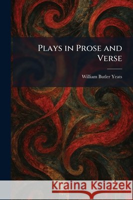 Plays in Prose and Verse William Butler Yeats 9781025913124