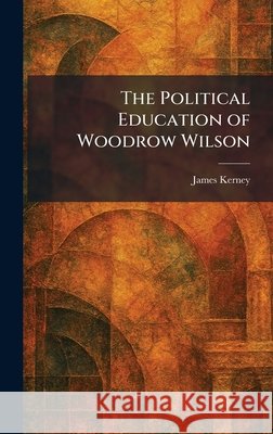 The Political Education of Woodrow Wilson James Kerney 9781025914664 Tradd Street Press