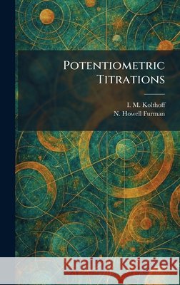 Potentiometric Titrations I. M. Kolthoff N. Howell Furman 9781025915449