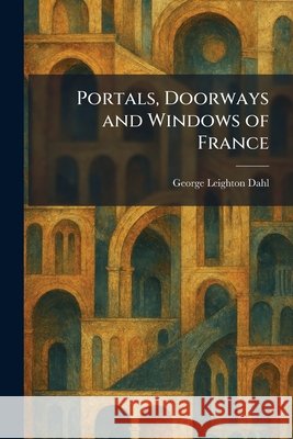 Portals, Doorways and Windows of France George Leighton Dahl 9781025918792 Tradd Street Press