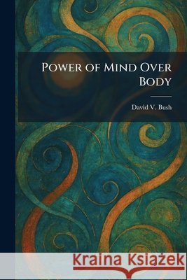 Power of Mind Over Body David V. Bush 9781025921105