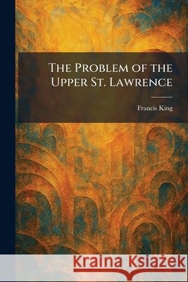 The Problem of the Upper St. Lawrence Francis King 9781025923659