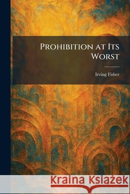 Prohibition at Its Worst Fisher, Irving 9781025931159