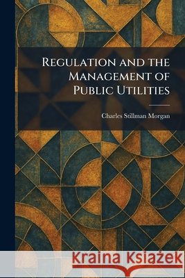 Regulation and the Management of Public Utilities Morgan, Charles Stillman 9781025945996