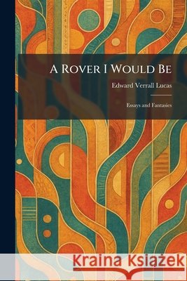 A Rover I Would Be: Essays and Fantasies Lucas, Edward Verrall 9781025962399