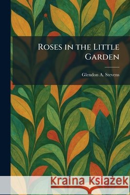 Roses in the Little Garden Stevens, Glendon A. 9781025962740