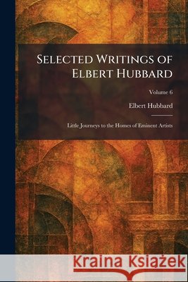 Selected Writings of Elbert Hubbard: Little Journeys to the Homes of Eminent Artists Hubbard, Elbert 9781025978901 Tradd Street Press