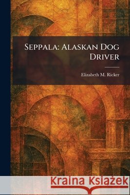 Seppala: Alaskan Dog Driver Ricker, Elizabeth M. 9781025982038 Tradd Street Press