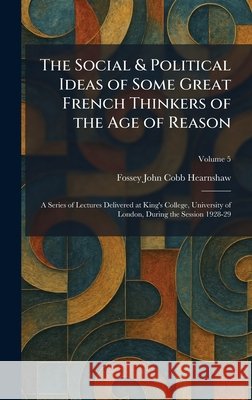 The Social & Political Ideas of Some Great French Thinkers of the Age of Reason: A Series of Lectures Delivered at King's College, University of Londo Hearnshaw, Fossey John Cobb 9781025991900 Tradd Street Press