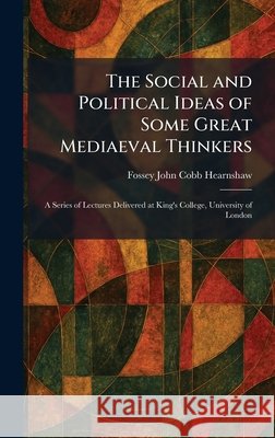 The Social and Political Ideas of Some Great Mediaeval Thinkers: A Series of Lectures Delivered at King's College, University of London Hearnshaw, Fossey John Cobb 9781025991979 Tradd Street Press