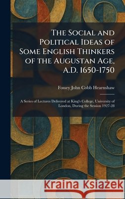 The Social and Political Ideas of Some English Thinkers of the Augustan Age, A.D. 1650-1750: A Series of Lectures Delivered at King's College, Univers Hearnshaw, Fossey John Cobb 9781025992327 Tradd Street Press