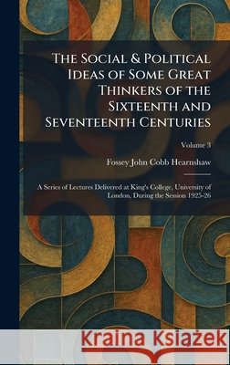 The Social & Political Ideas of Some Great Thinkers of the Sixteenth and Seventeenth Centuries: A Series of Lectures Delivered at King's College, Univ Hearnshaw, Fossey John Cobb 9781025992518 Tradd Street Press
