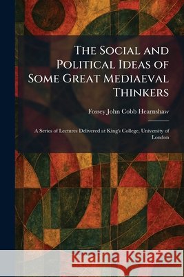 The Social and Political Ideas of Some Great Mediaeval Thinkers: A Series of Lectures Delivered at King's College, University of London Hearnshaw, Fossey John Cobb 9781025995236 Tradd Street Press
