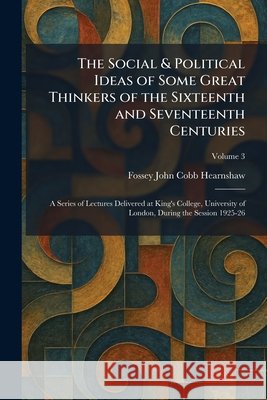 The Social & Political Ideas of Some Great Thinkers of the Sixteenth and Seventeenth Centuries: A Series of Lectures Delivered at King's College, Univ Hearnshaw, Fossey John Cobb 9781025995540 Tradd Street Press