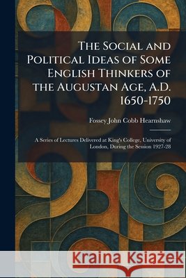 The Social and Political Ideas of Some English Thinkers of the Augustan Age, A.D. 1650-1750: A Series of Lectures Delivered at King's College, Univers Hearnshaw, Fossey John Cobb 9781025995793 Tradd Street Press