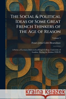 The Social & Political Ideas of Some Great French Thinkers of the Age of Reason: A Series of Lectures Delivered at King's College, University of Londo Hearnshaw, Fossey John Cobb 9781025996240 Tradd Street Press
