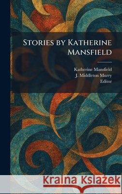 Stories by Katherine Mansfield Mansfield, Katherine, Murry, J. Middleton, Editor 9781026006610 Tradd Street Press
