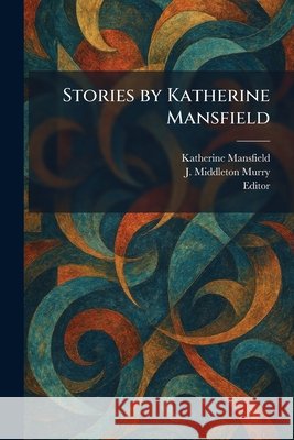 Stories by Katherine Mansfield Mansfield, Katherine, Murry, J. Middleton, Editor 9781026010259 Tradd Street Press