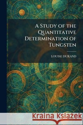 A Study of the Quantitative Determination of Tungsten Durand, Louise 9781026016572 Tradd Street Press