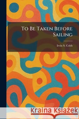 To Be Taken Before Sailing Cobb, Irvin S. 9781026039434 Tradd Street Press