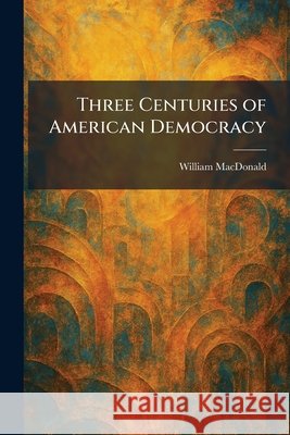 Three Centuries of American Democracy MacDonald, William 9781026042229