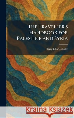 The Traveller's Handbook for Palestine and Syria Luke, Harry Charles 9781026046821