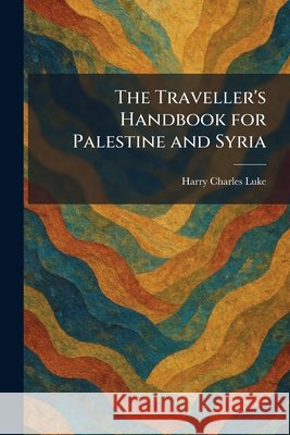 The Traveller's Handbook for Palestine and Syria Luke, Harry Charles 9781026051528