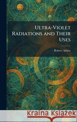 Ultra-Violet Radiations and Their Uses Aitken, Robert 9781026059593 Tradd Street Press