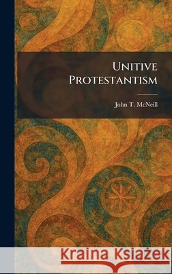 Unitive Protestantism McNeill, John T. 9781026061398