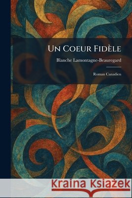 Un Coeur Fidèle: Roman Canadien Lamontagne-Beauregard, Blanche 9781026063194