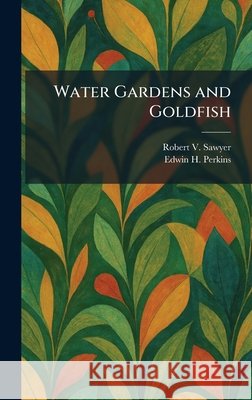 Water Gardens and Goldfish Sawyer, Robert V., Perkins, Edwin H. 9781026073421 Tradd Street Press