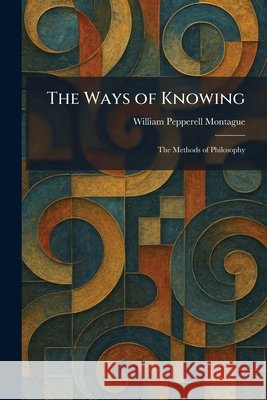 The Ways of Knowing: The Methods of Philosophy Montague, William Pepperell 9781026078860