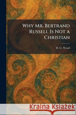 Why Mr. Bertrand Russell Is Not a Christian Wood, Herbert George 9781026086117