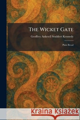 The Wicket Gate: Plain Bread Studdert Kennedy, Geoffrey Anketell 9781026086261