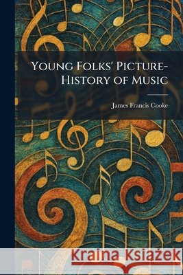 Young Folks' Picture-History of Music Cooke, James Francis 9781026097052