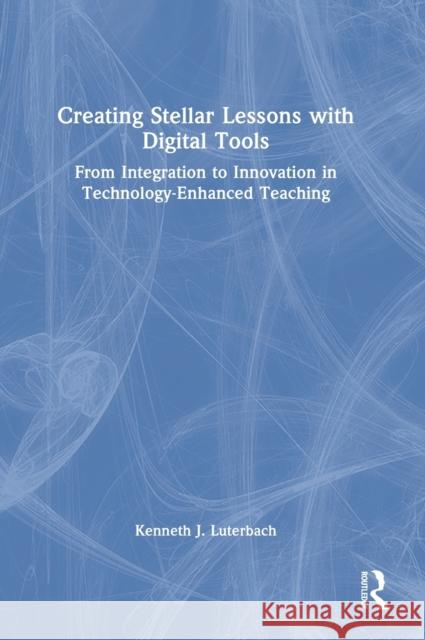 Creating Stellar Lessons with Digital Tools: From Integration to Innovation in Technology-Enhanced Teaching Kenneth J. Luterbach 9781032000121 Routledge