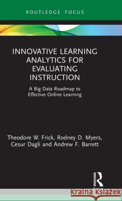 Innovative Learning Analytics for Evaluating Instruction: A Big Data Roadmap to Effective Online Learning Theodore W. Frick Rodney D. Myers Cesur Dagli 9781032000183