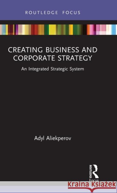 Creating Business and Corporate Strategy: An Integrated Strategic System Adyl Aliekperov 9781032000619 Routledge