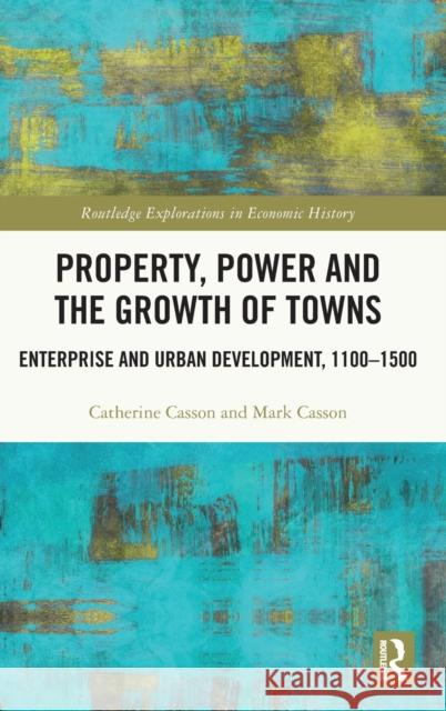 Property, Power and the Growth of Towns: Enterprise and Urban Development,1100-1500 Catherine Casson Mark Casson 9781032000923 Routledge