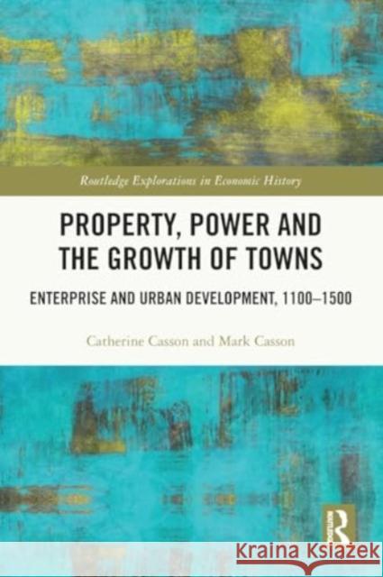 Property, Power and the Growth of Towns: Enterprise and Urban Development,1100-1500 Catherine Casson Mark Casson 9781032000947 Taylor & Francis Ltd