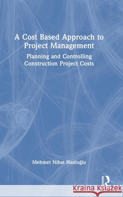 A Cost Based Approach to Project Management: Planning and Controlling Construction Project Costs Mehmet Nihat Hanioglu 9781032001005 Routledge