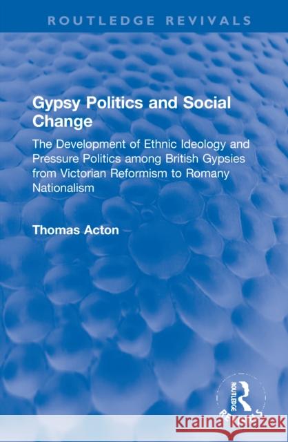 Gypsy Politics and Social Change: The Development of Ethnic Ideology and Pressure Politics Among British Gypsies from Victorian Reformism to Romany Na Thomas Acton 9781032001333